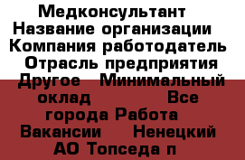 Медконсультант › Название организации ­ Компания-работодатель › Отрасль предприятия ­ Другое › Минимальный оклад ­ 15 000 - Все города Работа » Вакансии   . Ненецкий АО,Топседа п.